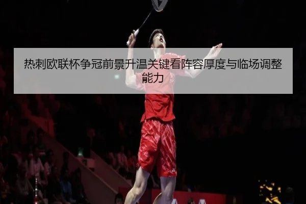 热刺欧联杯争冠前景升温关键看阵容厚度与临场调整能力