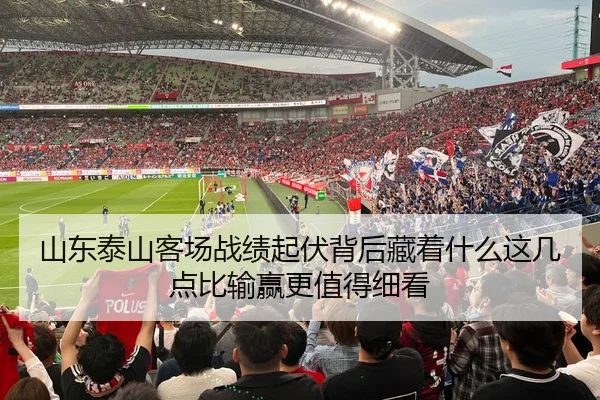 山东泰山客场战绩起伏背后藏着什么这几点比输赢更值得细看