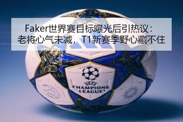 Faker世界赛目标曝光后引热议：老将心气未减，T1新赛季野心藏不住