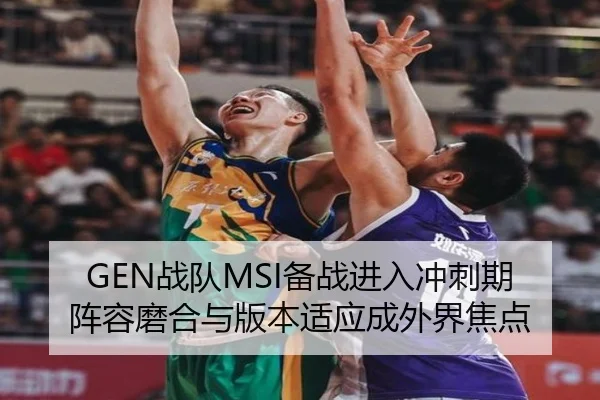 GEN战队MSI备战进入冲刺期 阵容磨合与版本适应成外界焦点